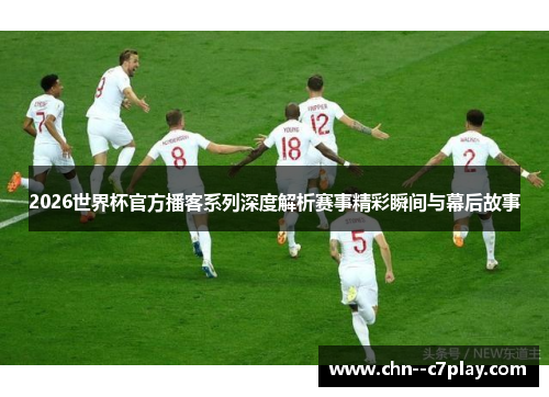 2026世界杯官方播客系列深度解析赛事精彩瞬间与幕后故事