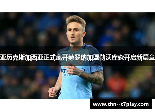 亚历克斯加西亚正式离开赫罗纳加盟勒沃库森开启新篇章 亚历克斯加西亚正式离开赫罗纳加盟勒沃库森开启新篇章