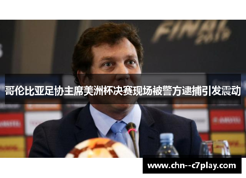 哥伦比亚足协主席美洲杯决赛现场被警方逮捕引发震动 哥伦比亚足协主席美洲杯决赛现场被警方逮捕引发震动