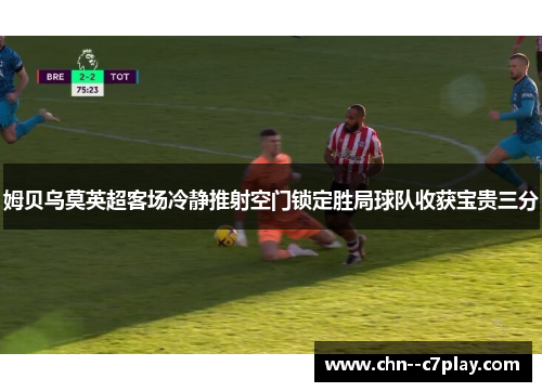 姆贝乌莫英超客场冷静推射空门锁定胜局球队收获宝贵三分 姆贝乌莫英超客场冷静推射空门锁定胜局球队收获宝贵三分