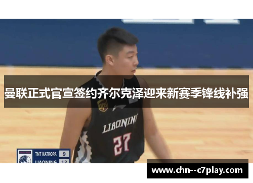 曼联正式官宣签约齐尔克泽迎来新赛季锋线补强