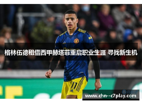 格林伍德租借西甲赫塔菲重启职业生涯 寻找新生机