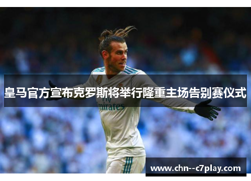 皇马官方宣布克罗斯将举行隆重主场告别赛仪式 皇马官方宣布克罗斯将举行隆重主场告别赛仪式