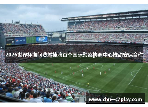 2026世界杯期间费城挂牌首个国际警察协调中心推动安保合作 2026世界杯期间费城挂牌首个国际警察协调中心推动安保合作