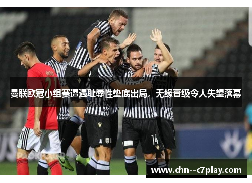 曼联欧冠小组赛遭遇耻辱性垫底出局，无缘晋级令人失望落幕