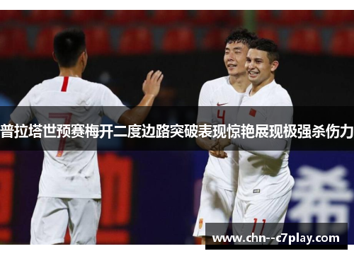 普拉塔世预赛梅开二度边路突破表现惊艳展现极强杀伤力