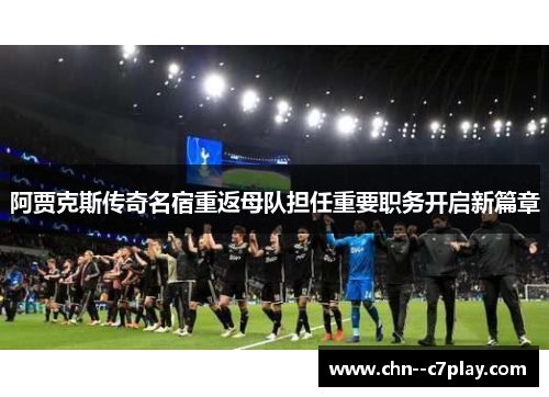 阿贾克斯传奇名宿重返母队担任重要职务开启新篇章