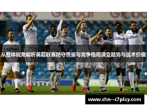 从整体视角解析英超联赛防守质量与竞争格局演变趋势与战术价值