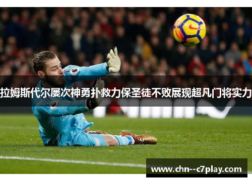 拉姆斯代尔屡次神勇扑救力保圣徒不败展现超凡门将实力 拉姆斯代尔屡次神勇扑救力保圣徒不败展现超凡门将实力