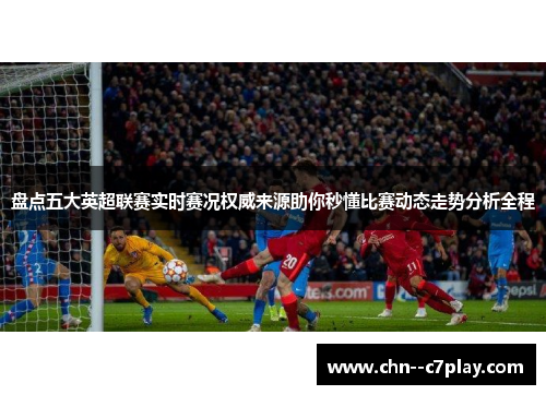 盘点五大英超联赛实时赛况权威来源助你秒懂比赛动态走势分析全程
