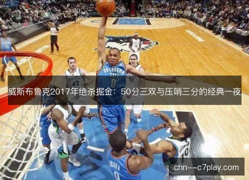 威斯布鲁克2017年绝杀掘金：50分三双与压哨三分的经典一夜